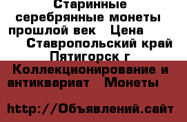 Старинные серебрянные монеты, прошлой век › Цена ­ 8 000 - Ставропольский край, Пятигорск г. Коллекционирование и антиквариат » Монеты   